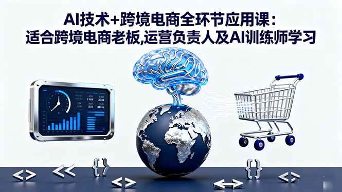 （16300期）AI技术+跨境电商全环节应用课:适合跨境电商老板,运营负责人及AI训练师学习-致富学堂