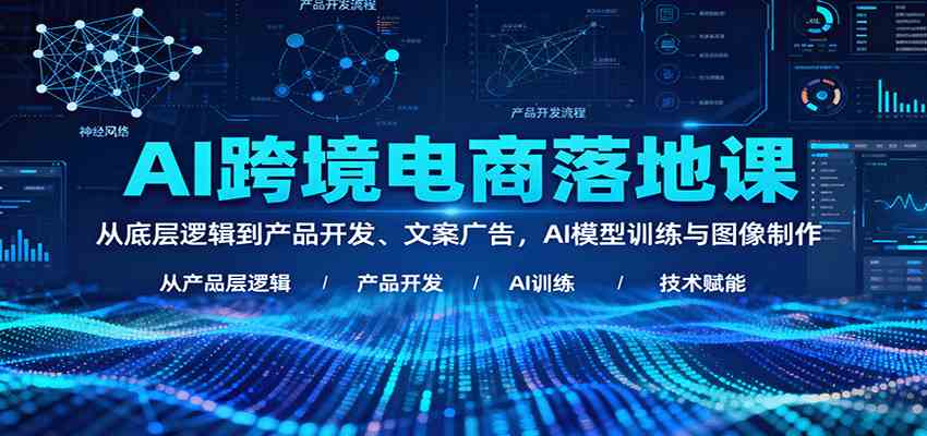 AI跨境电商落地课：从底层逻辑到产品开发、文案广告，AI模型训练与图像制作-致富学堂