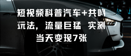 短视频科普汽车+共鸣玩法，流量巨猛实测当天变现7张-致富学堂