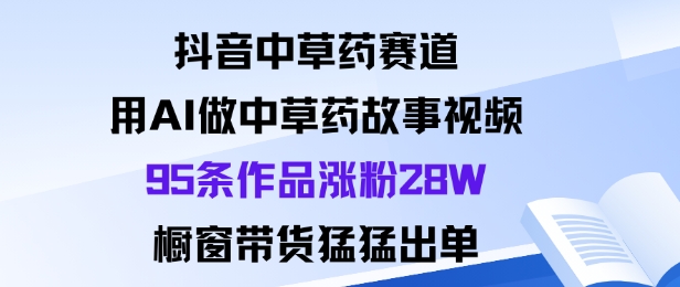抖音中草药赛道，用Al做中草药故事视频95条作品涨粉28W，橱窗带货猛出单-致富学堂