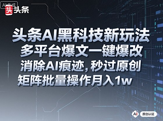 头条AI黑科技新玩法，多平台爆文一键爆改，消除AI痕迹，秒过原创，矩阵批量操作月入1w+【揭秘】-致富学堂