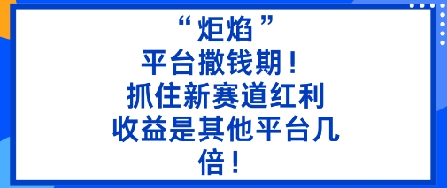 “炬焰”：平台撒钱期！抓住新赛道红利，5分钟二创内容，收益是其他平台几倍！-致富学堂