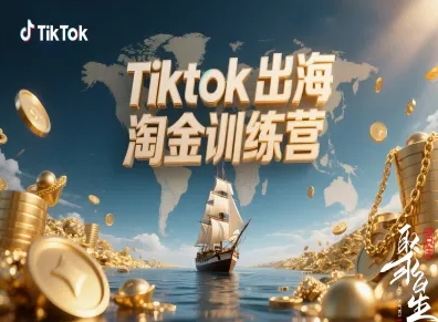Tiktok出海淘金训练营，跨境电商TK实战变现-致富学堂