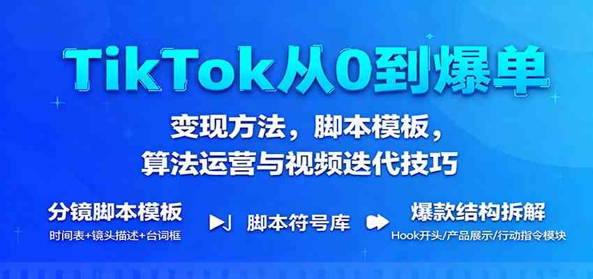 TikTok从0到爆单：变现方法，脚本模板，算法运营与视频迭代技巧-致富学堂