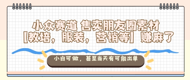 小众赛道售卖朋友圈素材【教培，服装，营销等】賺麻了，小白可做，甚至当天有可能出单-致富学堂