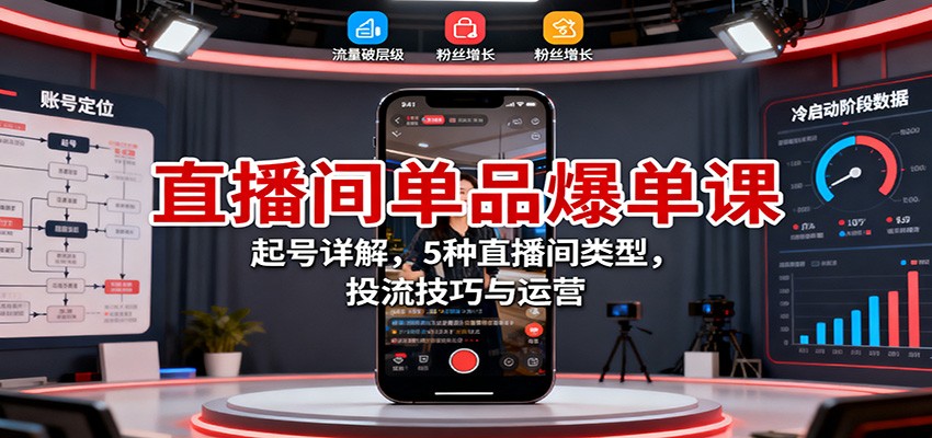 直播间单品爆单课：起号详解，5种直播间类型，投流技巧与运营-致富学堂