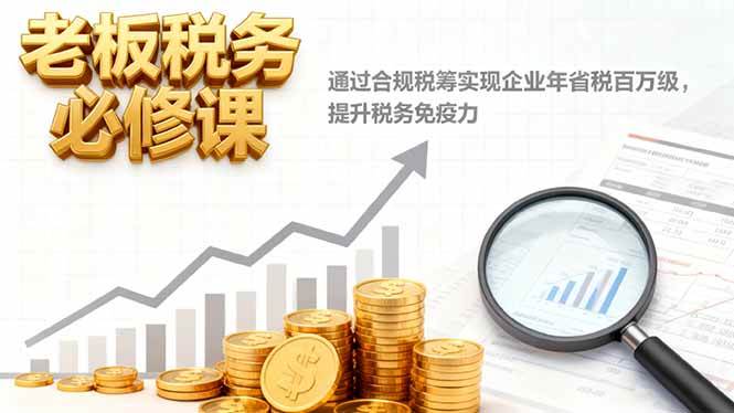（16426期）老板税务必修课，通过合规税筹实现企业年省税百万级，提升税务免疫力-致富学堂