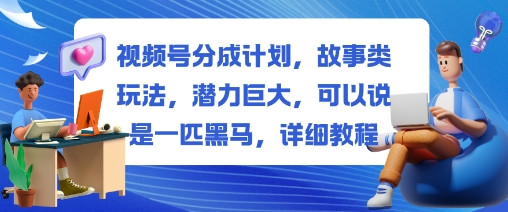 视频号分成计划，故事类玩法，潜力巨大，可以说是一匹黑马，详细教程-致富学堂