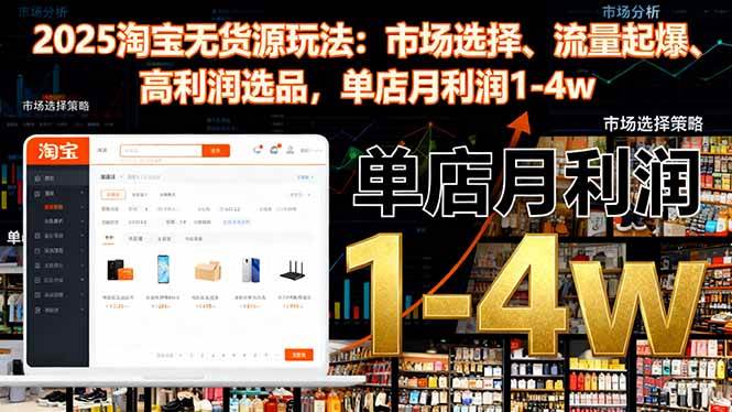 （16445期）2025淘宝无货源玩法：市场选择、流量起爆、高利润选品，单店月利润1-4w-致富学堂