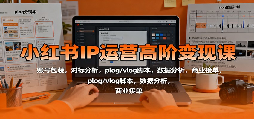 小红书IP运营高阶变现课：账号包装，对标分析，plog/vlog脚本，数据分析，商业接单-致富学堂