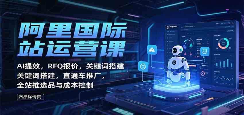 阿里国际站运营课：AI提效，RFQ报价，关键词搭建，直通车推广，全站推选品与成本控制-致富学堂
