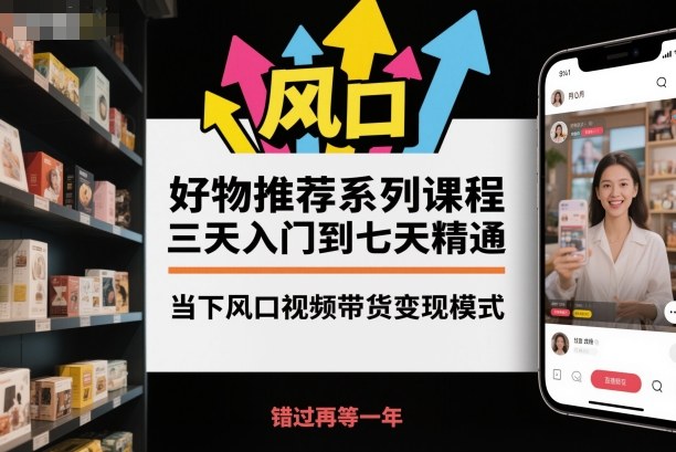 好物推荐系列课程，三天入门到七天精通，当下风口视频带货变现模式-致富学堂