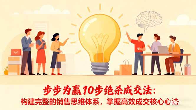 （16465期）步步为赢10步绝杀成交法：构建完整的销售思维体系，掌握高效成交核心心法-致富学堂