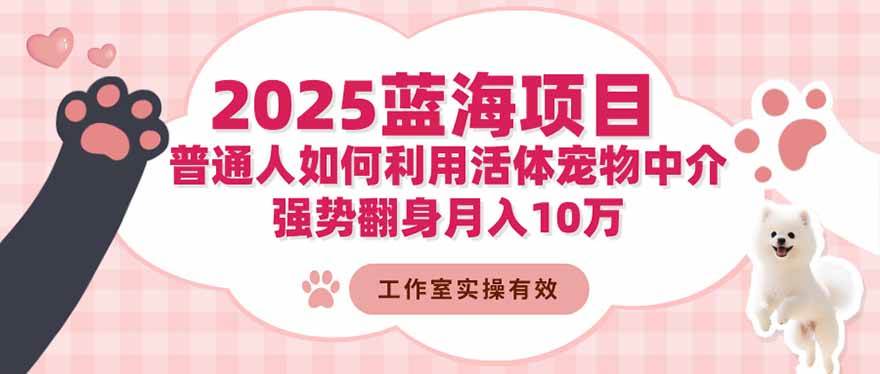 （16489期）2025蓝海项目：普通人如何利用活体宠物中介，强势翻身月入10万-致富学堂