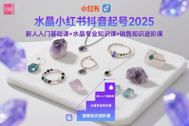水晶小红书抖音起号2025，新人入门基础课+水晶专业知识课+销售知识进阶课-致富学堂