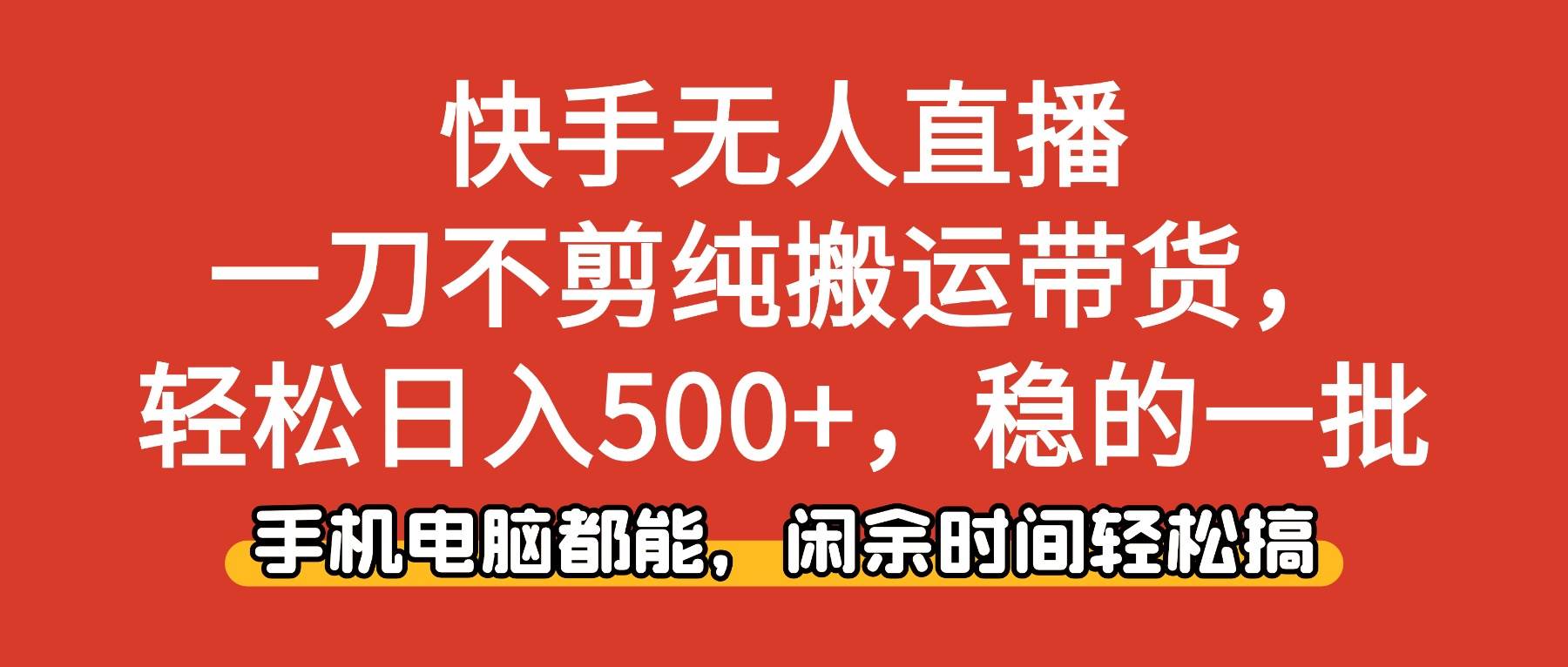 （16500期）快手无人直播，一刀不剪纯搬运带货轻松日入500+，稳的一批，手机电脑都…-致富学堂