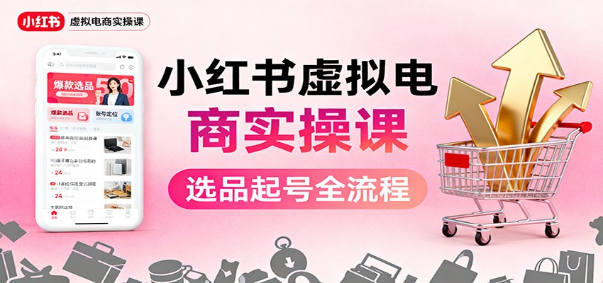 小红书虚拟电商实操课：选品起号+AI 内容创作+店铺运营+引流私域+自动化发笔记-致富学堂