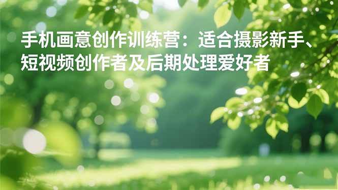 （16510期）手机摄影之画意创作训练营：适合摄影新手、短视频创作者及后期处理爱好者-致富学堂