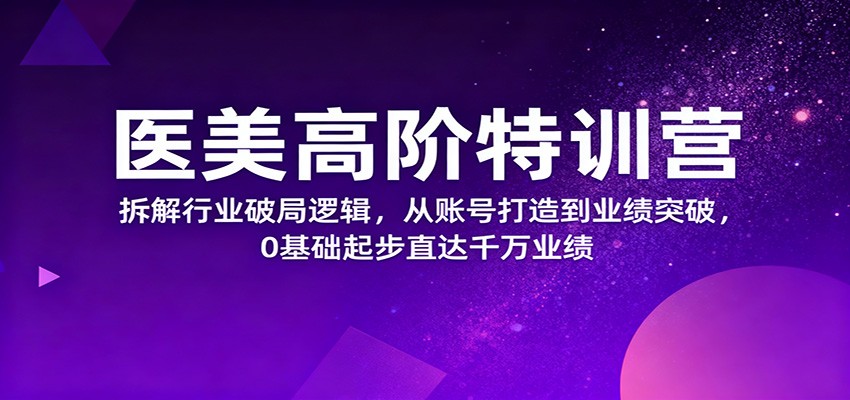 医美高阶特训营，拆解行业破局逻辑，从账号打造到业绩突破，0基础起步直达千万业绩-致富学堂