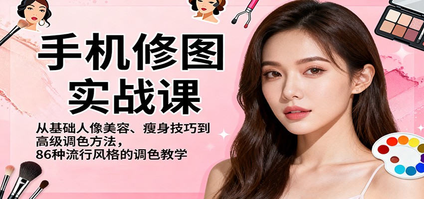 手机修图实战课，从基础人像美容、瘦身技巧到高级调色方法，86种流行风格的调色教学-致富学堂