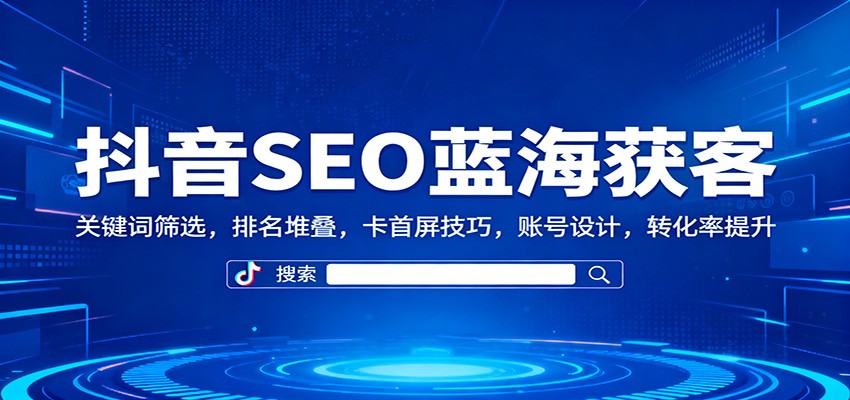 抖音SEO蓝海获客：关键词筛选，排名堆叠，卡首屏技巧，账号设计，转化率提升-致富学堂