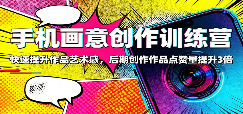 手机画意创作训练营：快速提升作品艺术感，后期创作作品点赞量提升3倍-致富学堂