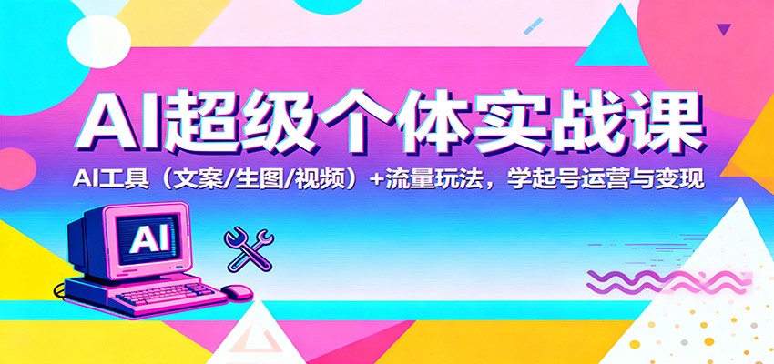 AI超级个体实战课：AI 工具（文案/生图/视频）+ 流量玩法，学起号运营与变现-致富学堂