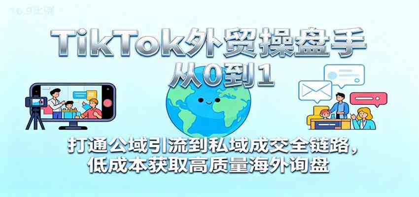 TikTok外贸操盘手从0到1，打通公域引流到私域成交全链路，低成本获取高质量海外询盘-致富学堂