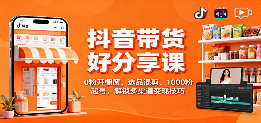 抖音带货好物分享课：0粉开橱窗、选品混剪、1000粉起号，解锁多渠道变现技巧-致富学堂