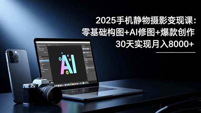 （16547期）2025手机 静物摄影变现课：零基础构图+AI修图+爆款创作，30天实现月入8…-致富学堂