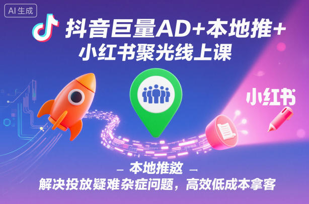 抖音巨量AD+本地推+小红书聚光线上课，解决投放疑难杂症问题，高效低成本拿客-致富学堂