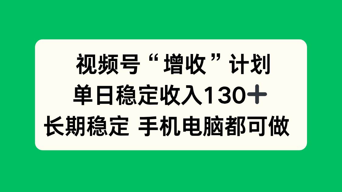 （16579期）视频号“增收”计划，单日稳定收入130十，长期稳定 手机电脑都可做！-致富学堂