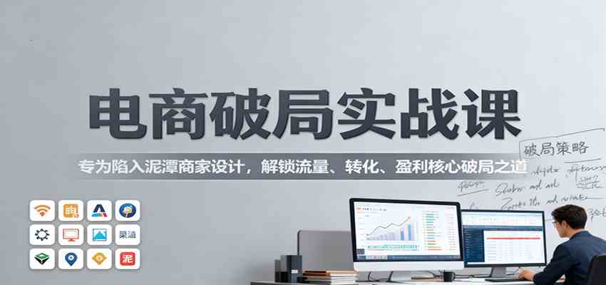 电商破局实战课：专为陷入泥潭商家设计，解锁流量、转化、盈利核心破局之道-致富学堂