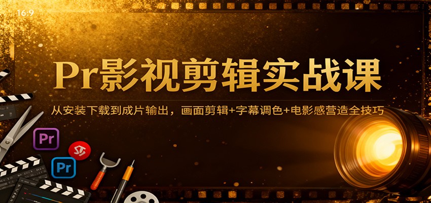 Pr影视剪辑实战课：从安装下载到成片输出，画面剪辑+字幕调色+电影感营造全技巧-致富学堂