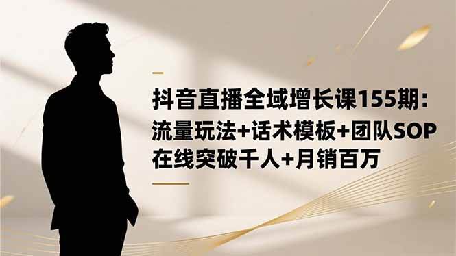 （16586期）抖音直播全域增长课155期：流量玩法+话术模板+团队SOP，在线突破千人+…-致富学堂