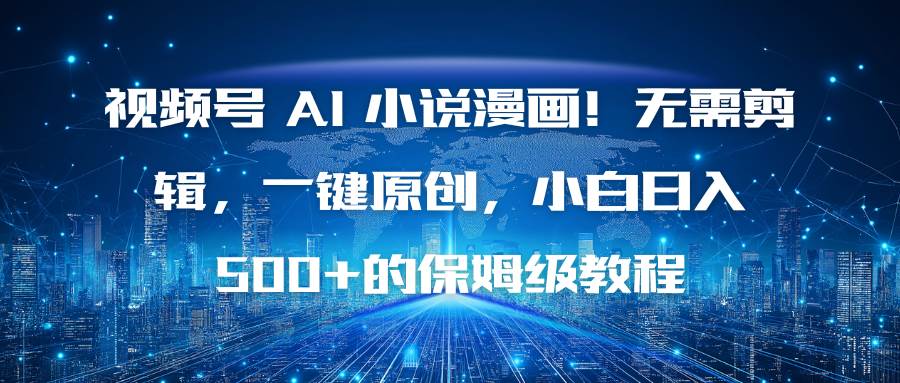 （16595期）视频号 AI 小说漫画！无需剪辑，一键原创，小白日入500+的保姆级教程-致富学堂