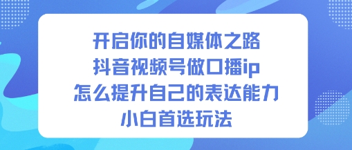 开启你的自媒体之路，抖音视频号做口播ip，怎么提升自己的表达能力，小白首选玩法-致富学堂