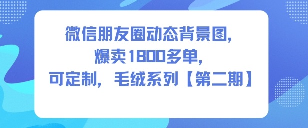微信朋友圈动态背景图，爆卖1800多单，可定制，毛绒系列【第二期】-致富学堂