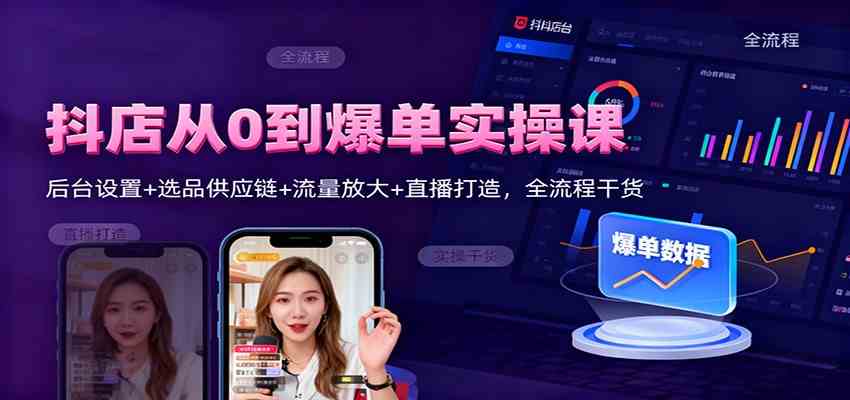 抖店从0到爆单实操课：后台设置+选品供应链+流量放大+直播打造，全流程干货-致富学堂