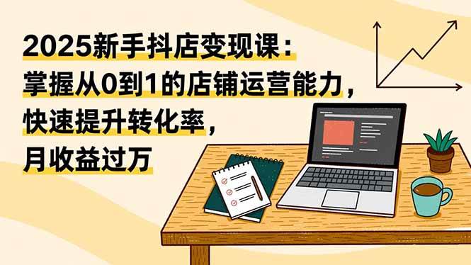 （16606期）2025新手抖店变现课：掌握从0到1的店铺运营能力，快速提升转化率,月收过万-致富学堂