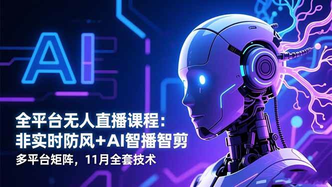 （16613期）全平台无人直播课程：非实时防风＋AI智播智剪＋多平台矩阵，11月全套技术-致富学堂