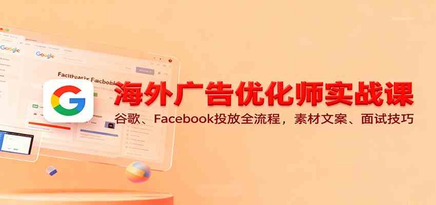 海外广告优化师实战课：谷歌、Facebook投放全流程，素材文案、面试技巧-致富学堂