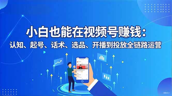 （16626期）小白也能在视频号赚钱：认知、起号、话术、选品、开播到投放全链路运营-致富学堂