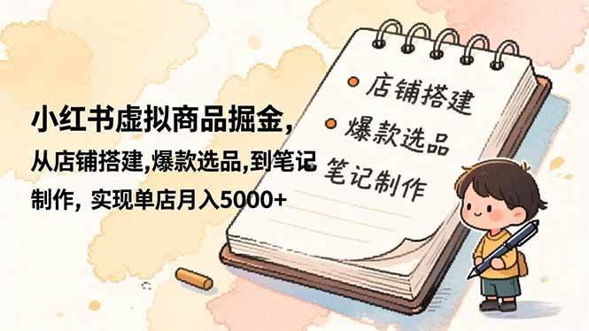 （16627期）小红书虚拟商品掘金，从店铺搭建,爆款选品,到笔记制作，实现单店月入5000+-致富学堂