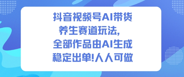 抖音视频号AI带货养生赛道玩法，全部作品由AI生成，发了1500条作品，出了2W多单，人人可做-致富学堂