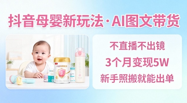 抖音母婴赛道新玩法，AI图文带货，不用直播，3个月变现5W，新手照搬就能出单-致富学堂