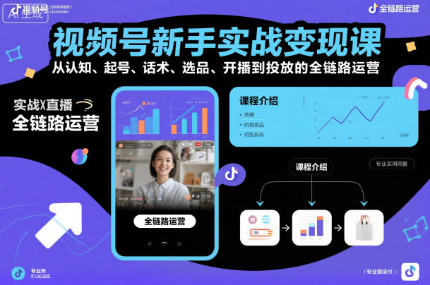 视频号新手实战变现课，从认知、起号、话术、选品、开播到投放的全链路运营-致富学堂