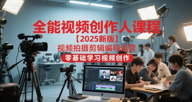全能视频创作人课程【2025新版】视频拍摄剪辑编导运营，零基础学习视频创作（更新）-致富学堂