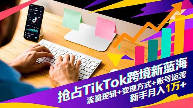 （16640期）抢占TikTok跨境新蓝海：流量逻辑+变现方式+账号运营，新手月入1万+-致富学堂