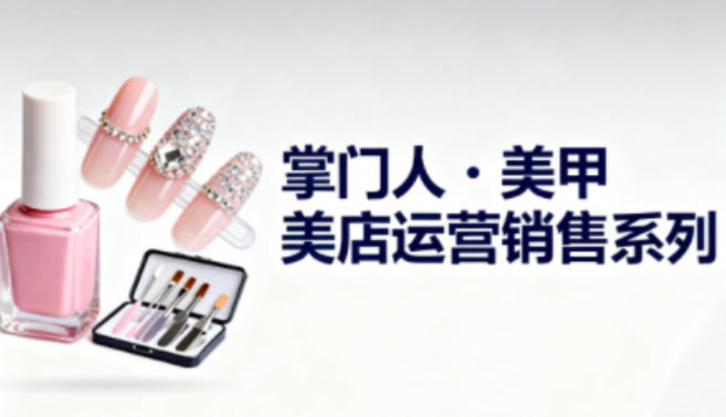 美甲店运营销售系列，助力美甲店老板及从业者提升运营、销售与管理能力-致富学堂
